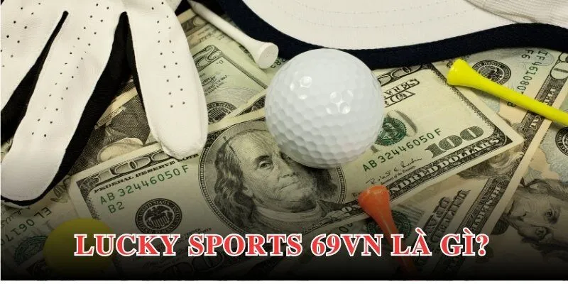 Lucky Sports 69VN tạo vị thế, thương hiệu đối với cộng đồng người chơi